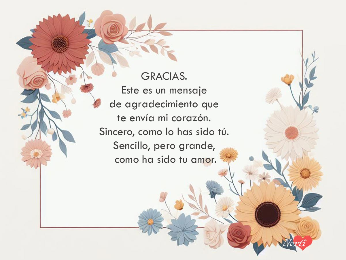 Gracias. Este es un mensaje de agradecimiento que te envía mi corazón. Sincero, como lo has sido tú. Sencillo, pero grande, como ha sido tu amor Mensaje de gratitud y agradecimiento