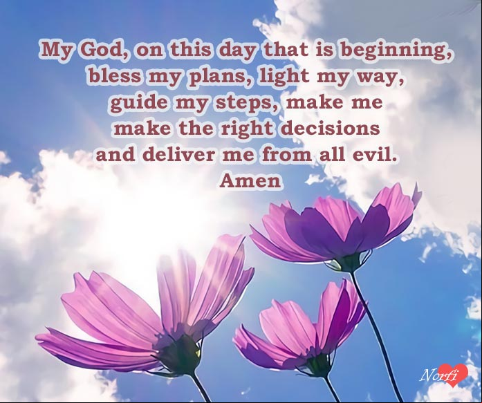 My God, on this day that is beginning, bless my plans, light my way, guide my steps, make me make the right decisions and deliver me from all evil. Amen Prayers to God at morning: God, bless my plans, light my way, guide my steps