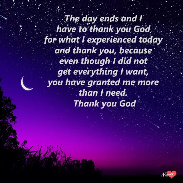 The day ends and I have to thank you God for what I experienced today and thank you, because even though I did not get everything I want, you have granted me more than I need. Thank you God Prayers to Lord at night: The day ends and I have to thank you God for what I experienced today and thank you