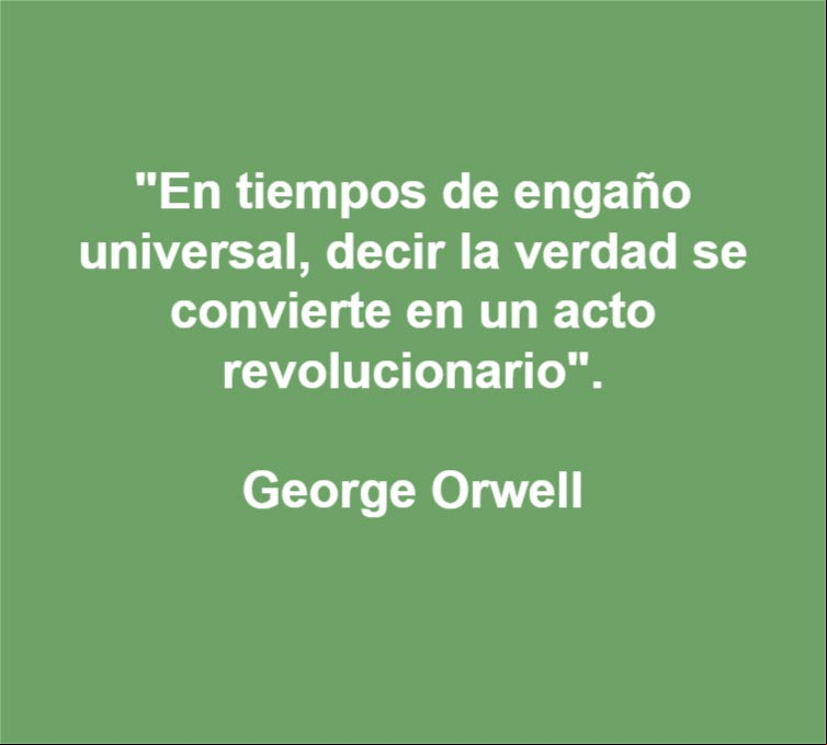 En tiempos de engaño universal, decir la verdad se convierte en un acto revolucionario. Cita de George Orwell En tiempos de engaño universal, decir la verdad se convierte en un acto revolucionario. Cita de George Orwell