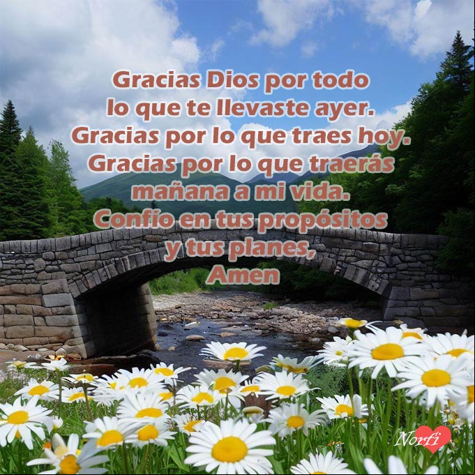 Gracias Dios por todo lo que te llevaste ayer de mi vida. Gracias por lo que traes hoy. Gracias por lo que traerás mañana. Confío en tus propósitos, porque tus planes son más sabios que los míos, Amen Paisaje de un rio en un bosque con un puente y flores con oracion a Dios