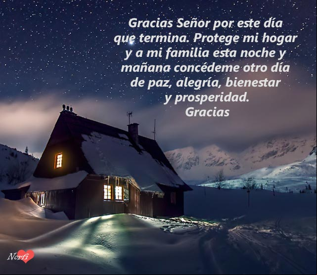 Gracias Señor por este día que termina. Protege mi hogar y a mi familia esta noche y mañana concédeme otro día de paz, alegría, bienestar y prosperidad Gracias Señor por este día que termina