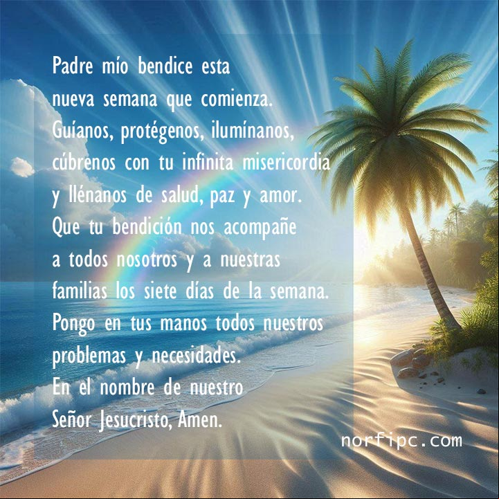 Padre mío bendice esta nueva semana que comienza. Guíanos, protégenos, ilumínanos, cúbrenos con tu infinita misericordia y llénanos de salud, paz y amor. Que tu bendición nos acompañe a todos nosotros y a nuestras familias los siete días de la semana. Pongo en tus manos nuestros problemas y necesidades Playa con arena, palmera, mar azul y arcoiris