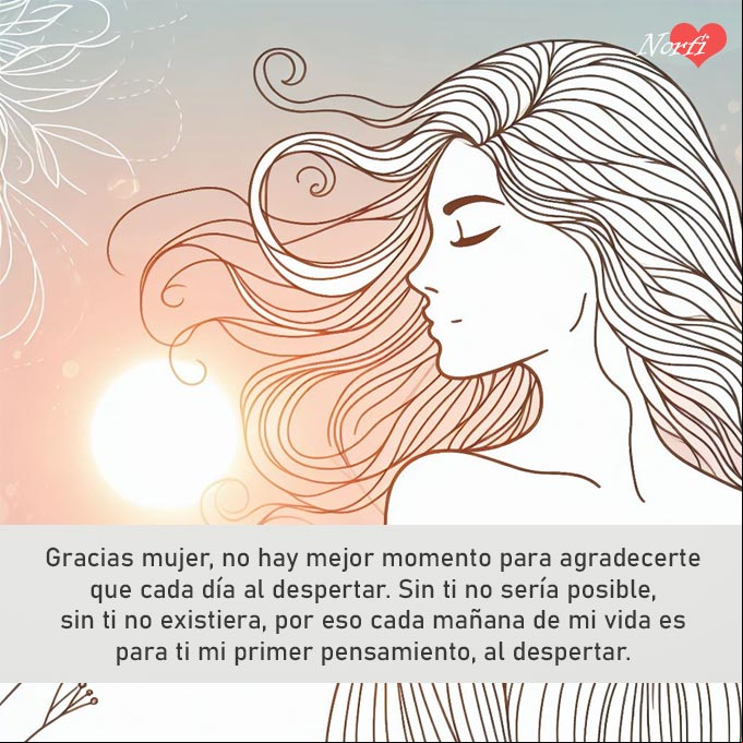 Gracias mujer, no hay mejor momento para agradecerte que cada día al despertar. Sin ti no sería posible, sin ti no existiera, por eso cada mañana de mi vida es para ti mi primer pensamiento, al despertar. Gracias Silueta de mujer al amanecer