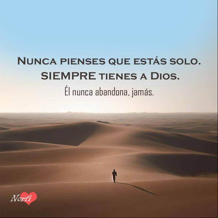 Nunca pienses que estás solo, SIEMPRE tienes a Dios. Él nunca abandona, jamás Persona sola en el desierto