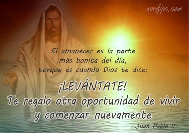 El amanecer es la parte más bonita del día, porque es cuando Dios te dice: ¡Levántate! te regalo otra oportunidad de vivir y comenzar nuevamente de mi mano. Juan Pablo II Otra oportunidad de vivir