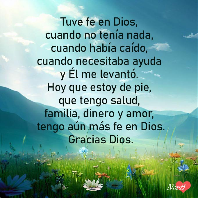 Tuve fe en Dios, cuando no tenía nada, cuando había caído, cuando necesitaba una mano de ayuda y Él me levantó. Hoy que estoy de pie, que tengo salud, familia, dinero y amor, tengo aún más fe en Dios. Gracias Dios Pradera al amanecer