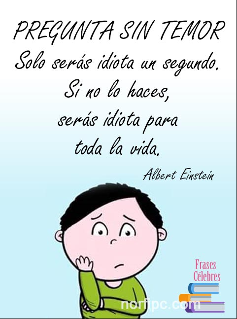 Pregunta sin temor, solo serás idiota un segundo. Si no lo haces, serás idiota para toda la vida. #FraseCelebre de Albert Einstein Frase Célebre de Albert Einstein