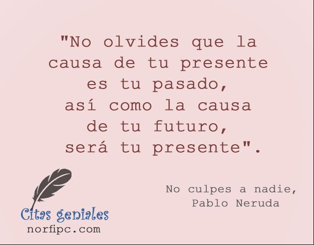 No olvides que la causa de tu presente es tu pasado, así como la causa de tu futuro, será tu presente. Cita de Pablo Neruda Cita de Pablo Neruda