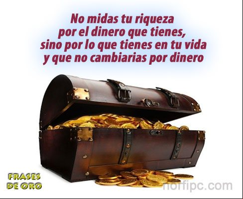 No midas tu riqueza por el dinero que tienes, sino por lo que tienes y no cambiarias por dinero No midas tu riqueza por el dinero que tienes, sino por lo que tienes y no cambiarias por dinero