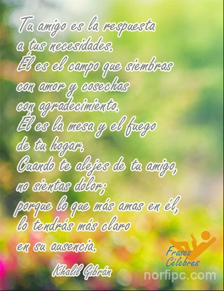 Cuando te alejes de tu amigo, no sientas dolor; porque lo que más amas en él, lo tendrás más claro en su ausencia. Poema de Khalil Gibrán Pensamiento de Khalil Gibrán sobre la amistad y los amigos verdaderos