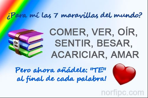 ¿Para mí las 7 maravillas del mundo? Comer, Ver, Oír, Sentir, Besar, Acariciar, Amar. Ahora añádele: TE al final de cada palabra Eres para mi las 7 maravillas del mundo
