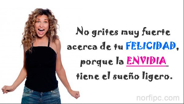 No grites muy fuerte acerca de tu FELICIDAD, porque la ENVIDIA tiene el sueño ligero. No grites muy fuerte acerca de tu FELICIDAD, porque la ENVIDIA tiene el sueño ligero.