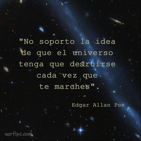 No soporto la idea de que el universo tenga que destruirse cada vez que te marches. Edgar Allan Poe No soporto la idea de que el universo tenga que destruirse cada vez que te marches. Edgar Allan Poe