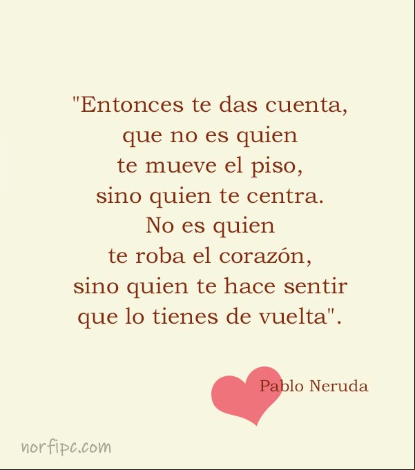 Entonces te das cuenta, que no es quien te mueve el piso, sino quien te centra. No es quien te roba el corazón, sino quien te hace sentir que lo tienes de vuelta. Cita de Pablo Neruda Pablo Neruda