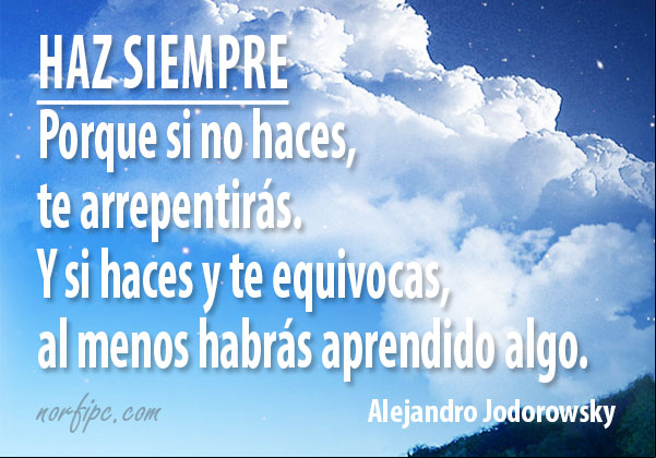 Haz siempre, porque si no haces, te arrepentirás, y si haces y te equivocas, al menos habrás aprendido algo. #Mensaje de Alejandro Jodorowsky Haz siempre