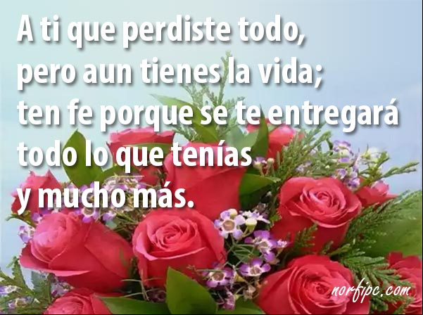 A ti que perdiste todo, pero aun tienes la vida; ten fe porque se te entregará todo lo que tenías y mucho más. #Aliento Para ti que perdiste todo
