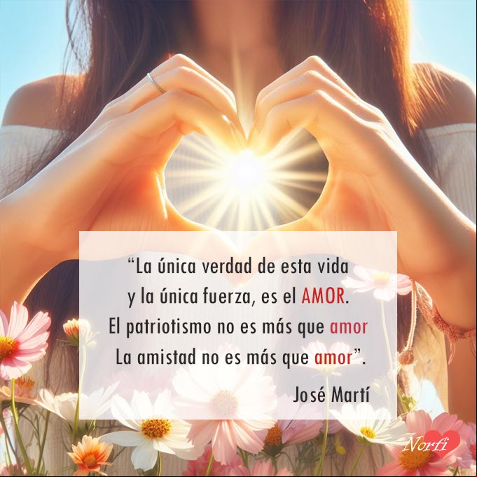 La única verdad de esta vida, y la única fuerza, es el AMOR. El patriotismo no es más que amor. La amistad no es más que amor... Frase de José Martí sobre el amor Manos de mujer haciendo signo de un corazon, rayos del sol, flores, fondo cielo azul
