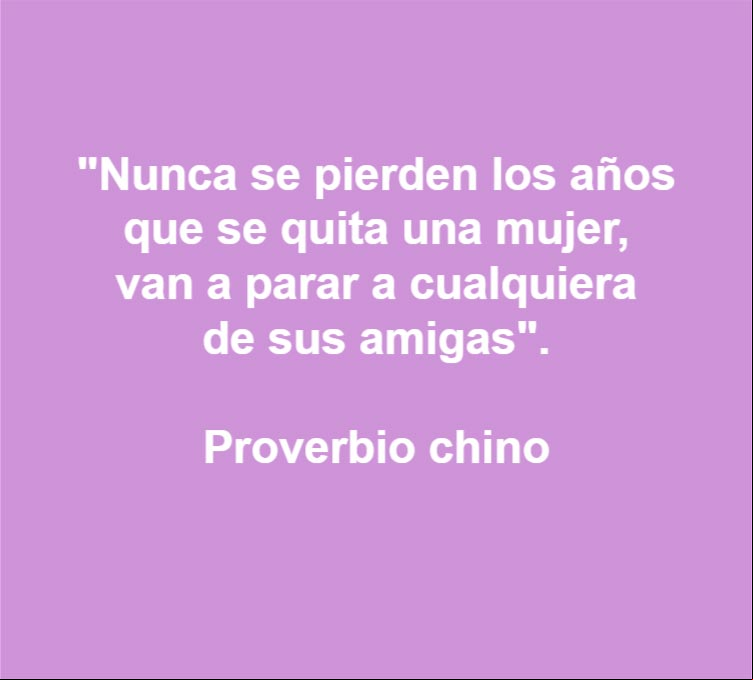 Nunca se pierden los años que se quita una mujer, van a parar a cualquiera de sus amigas. Proverbio chino Nunca se pierden los años que se quita una mujer, van a parar a cualquiera de sus amigas. Proverbio chino