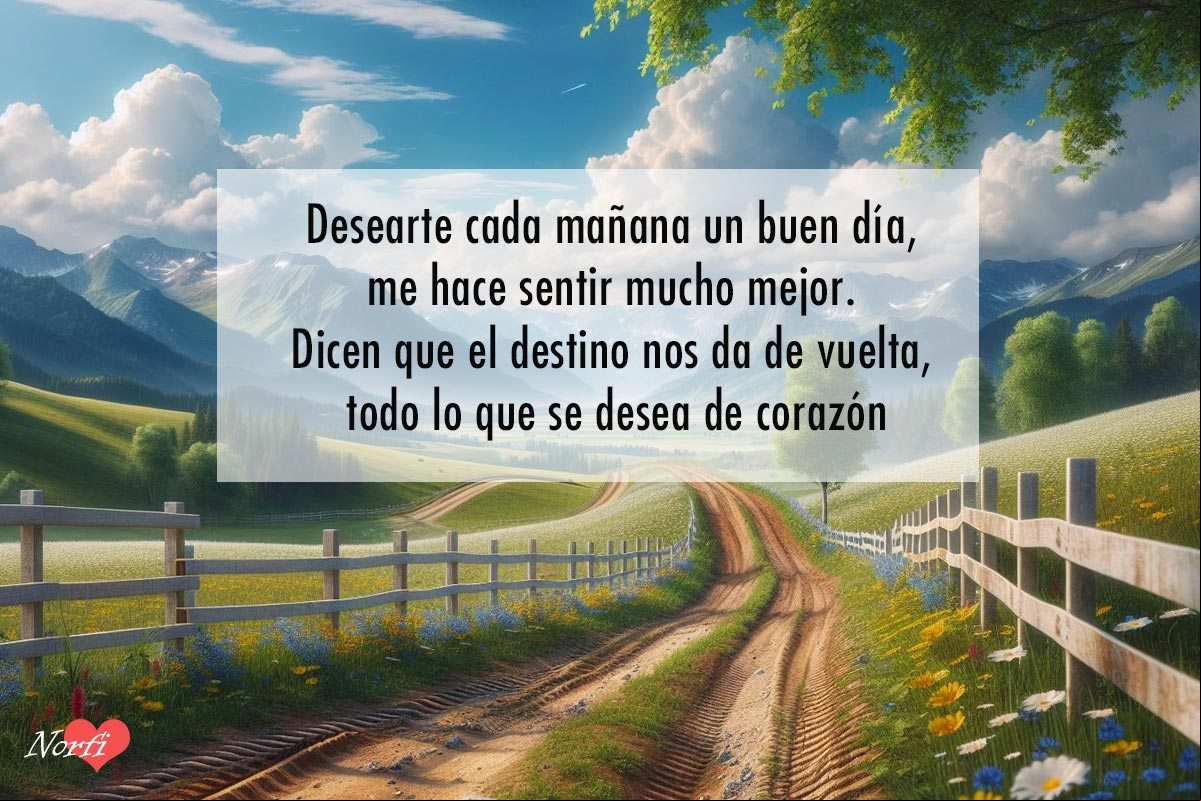 Desearte cada mañana un buen día, me hace sentir mucho mejor. Dicen que el destino nos da de vuelta, todo lo que se desea de corazón. Camino que se aleja entre flores, prado verde y cerca blanca de madera, a lo lejos montañas y fondo cielo azul