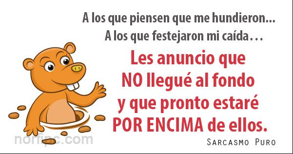 A los que piensen que me hundieron. A los que hicieron una fiesta por mi caída… Les anuncio que no llegué al fondo y que pronto estaré por encima de ellos Mensaje de sarcasmo para los que se alegran por mis fracasos