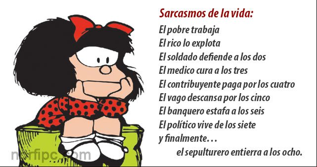 Sarcasmos de la vida: El pobre trabaja, el rico lo explota, el soldado defiende a los dos, el medico cura a los tres, el contribuyente paga por los cuatro, el vago descansa por los cinco, el banquero estafa a los seis, el político vive de los siete y finalmente… el sepulturero entierra a los ocho Mafalda con un sarcasmo de la vida